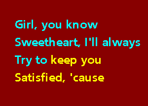 Girl, you know
Sweetheart, I'll always

Try to keep you

Satisfied, 'cause