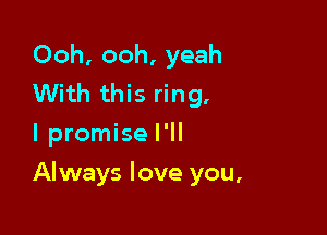 Ooh, ooh, yeah
With this ring.
I promise I'll

Always love you,