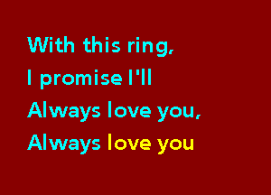 With this ring.
I promise I'll
Always love you,

Always love you