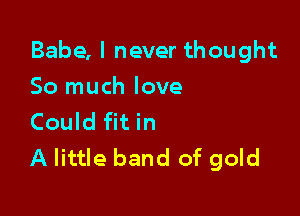 Babe, I never thought
So much love

Could fit in
A little band of gold