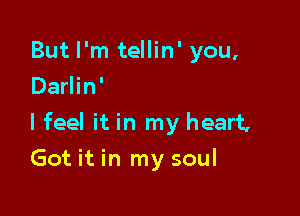 But I'm tellin' you,
Darlin'

I feel it in my heart,

Got it in my soul