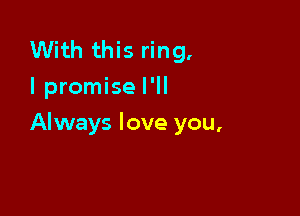 With this ring.
I promise I'll

Always love you,