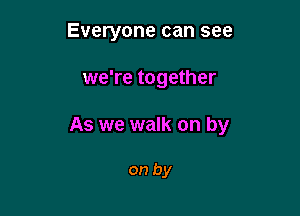 Everyone can see

we're together

As we walk on by

on by