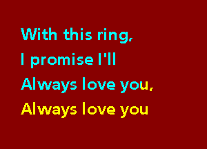 With this ring.
I promise I'll
Always love you,

Always love you