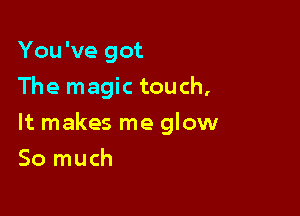 You've got
The magic touch,

It makes me glow

So much