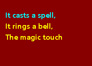 It casts a spell,
It rings a bell,

The magic touch