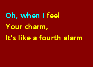 Oh, when I feel
Your charm.

It's like a fourth alarm