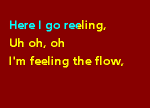 Herel go reeling,
Uh oh, oh

I'm feeling the flow,