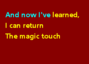And now I've learned,
I can return

The magic touch