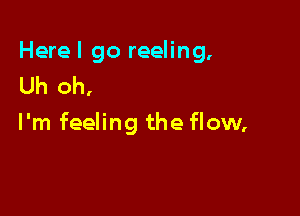 Herel go reeling,
Uh oh,

I'm feeling the flow,