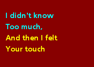 I didn't know
Too much,

And then I felt
Your touch