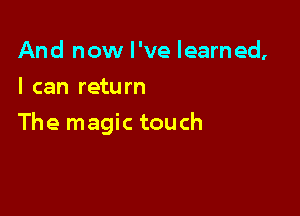 And now I've learned,
I can return

The magic touch