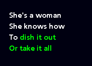 She's a woman
She knows how

To dish it out
Or take it all