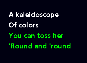 A kaleidoscope

Of colors
You can toss her
'Round and 'round
