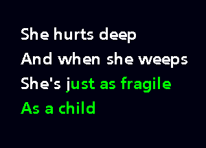 She hurts deep
And when she weeps

She's just as fragile
As a child
