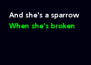 And she's a sparrow
When she's broken