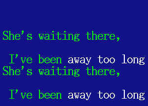 Shees waiting there,

Ieve been away too long
Shees waiting there,

Ieve been away too long