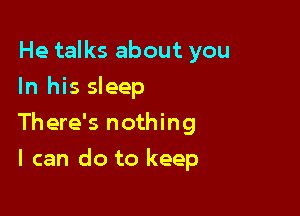 He talks about you
In his sleep

There's nothing

I can do to keep