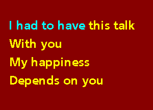 lhad to have this talk
With you
My happiness

Depends on you