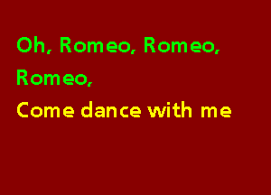 Oh, Romeo, Romeo,

Romeo,
Come dance with me