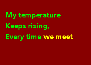 My temperatu re

Keeps rising,

Every time we meet
