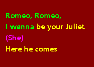 Rom eo, Rom eo,

I wanna be your Juliet

Here he comes