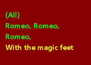 (All)
Romeo, Romeo,

Romeo,
With the magic feet