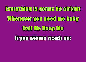 Everything is gonna I18 alright
whenever H0 need me balm
Gall E18 Been E18
If H0 wanna reach me