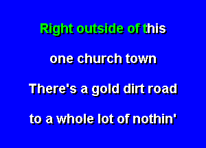 Right outside of this

one church town
There's a gold dirt road

to a whole lot of nothin'