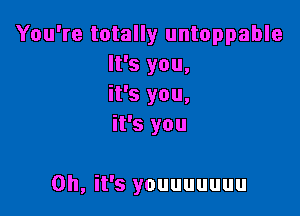 You're totally untoppable
It's you,
it's you,
it's you

Oh, it's youuuuuuu