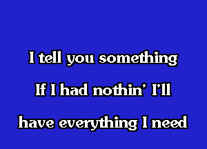 I tell you something

If I had nothin' I'll
have everything I need