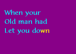 When your
Old man had

Let you down