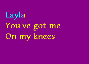 Layla
You've got me

On my knees