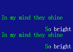In my mind they shine

So bright
In my mind they shine

So bright