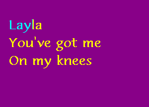 Layla
You've got me

On my knees