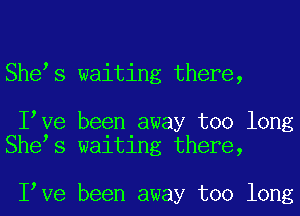 Shees waiting there,

Ieve been away too long
Shees waiting there,

Ieve been away too long