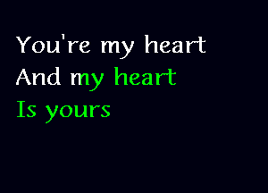 You're my heart
And my heart

Is yours