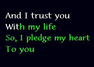 And I trust you
With my life

So, I pledge my heart
To you