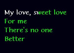 My love, sweet love
For me

There's no one
Better