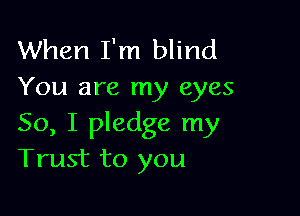 When I'm blind
You are my eyes

50, I pledge my
Trust to you