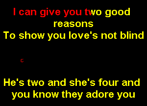 I can give you two good
reasons
To show you love's not blind

C

He's two and she's four and
you know they adore you