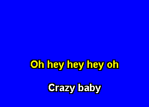 0h hey hey hey oh

Crazy baby