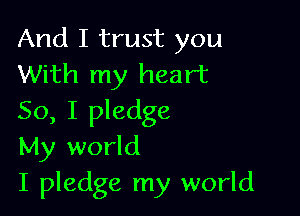 And I trust you
With my heart

So, I pledge
My world
I pledge my world
