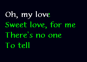 Oh, my love
Sweet love, for me

There's no one
To tell