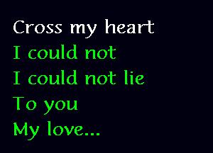 Cross my heart
I could not

I could not lie
To you
My love...