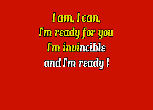 I am. lam
I'm ready for you
I'm invincible

and I'm ready!