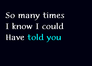 So many times
I know I could

Have told you