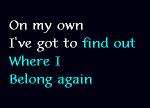 On my own
I've got to Find out

Where I
Belong again