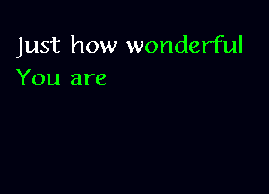 Just how wonderful
You are