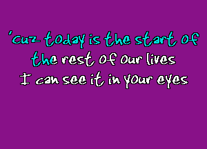 'Cu'L today is the staff, 0?
the rest OJ? Our lives

1' ask. see if, in yaw eyes